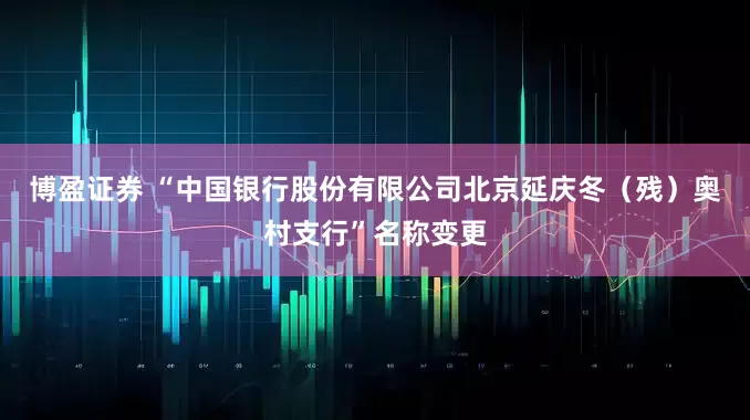 博盈证券 “中国银行股份有限公司北京延庆冬（残）奥村支行”名称变更