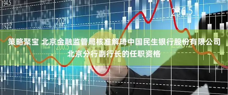 策略聚宝 北京金融监管局核准解琦中国民生银行股份有限公司北京分行副行长的任职资格