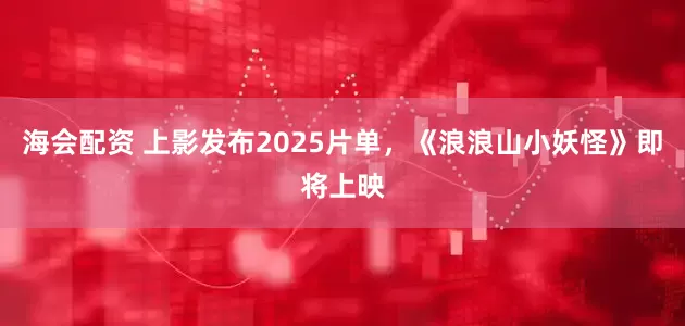 海会配资 上影发布2025片单，《浪浪山小妖怪》即将上映