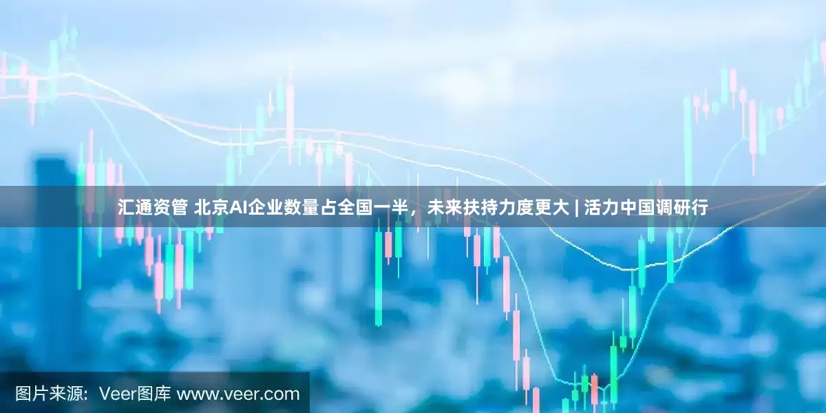 汇通资管 北京AI企业数量占全国一半，未来扶持力度更大 | 活力中国调研行