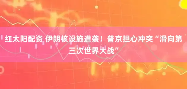 红太阳配资 伊朗核设施遭袭！普京担心冲突“滑向第三次世界大战”