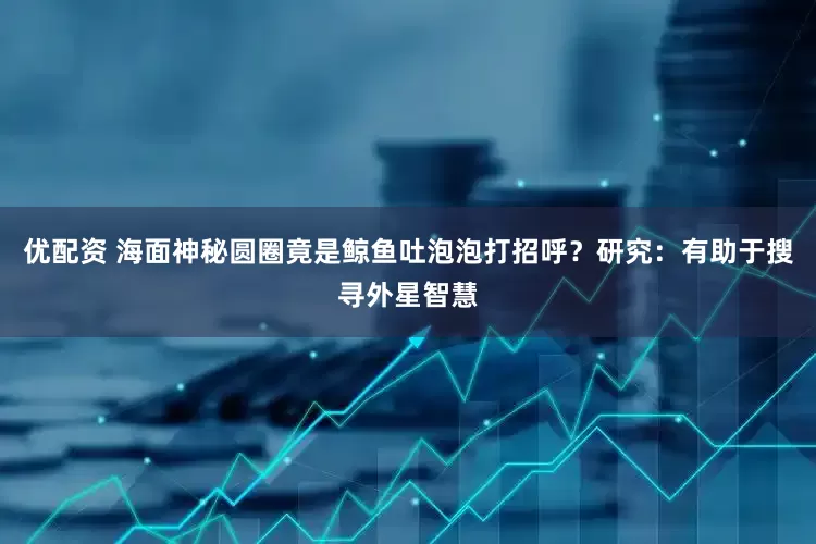 优配资 海面神秘圆圈竟是鲸鱼吐泡泡打招呼？研究：有助于搜寻外星智慧