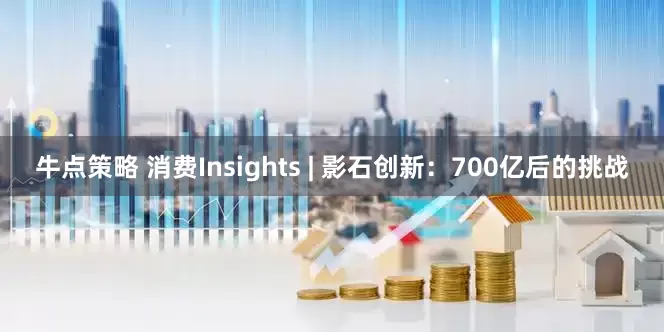 牛点策略 消费Insights | 影石创新：700亿后的挑战