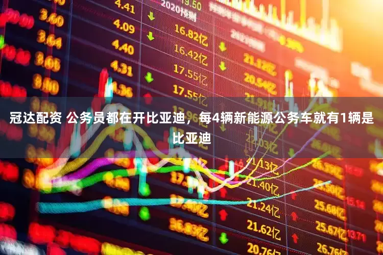 冠达配资 公务员都在开比亚迪，每4辆新能源公务车就有1辆是比亚迪