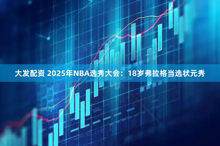 大发配资 2025年NBA选秀大会：18岁弗拉格当选状元秀