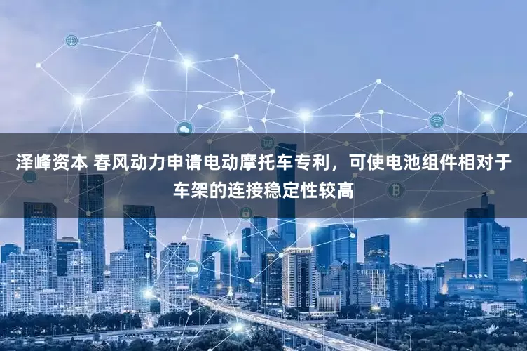 泽峰资本 春风动力申请电动摩托车专利，可使电池组件相对于车架的连接稳定性较高