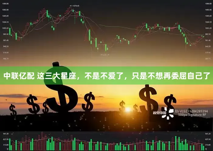 中联亿配 这三大星座，不是不爱了，只是不想再委屈自己了