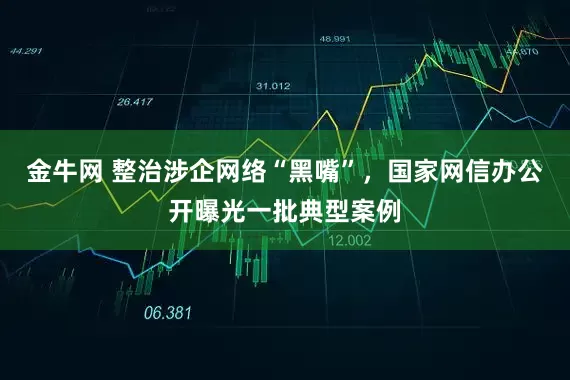 金牛网 整治涉企网络“黑嘴”，国家网信办公开曝光一批典型案例