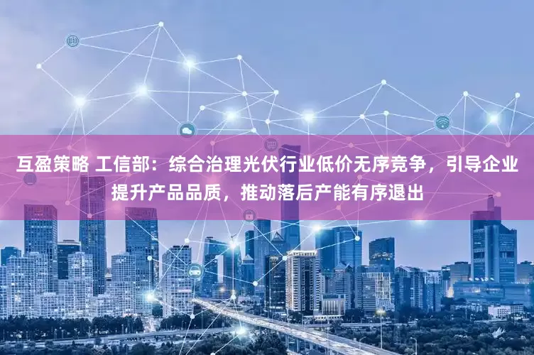 互盈策略 工信部：综合治理光伏行业低价无序竞争，引导企业提升产品品质，推动落后产能有序退出