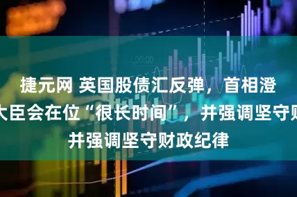 捷元网 英国股债汇反弹，首相澄清财政大臣会在位“很长时间”，并强调坚守财政纪律