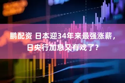 鹏配资 日本迎34年来最强涨薪，日央行加息又有戏了？