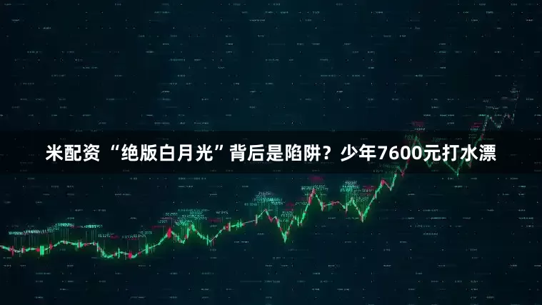米配资 “绝版白月光”背后是陷阱？少年7600元打水漂