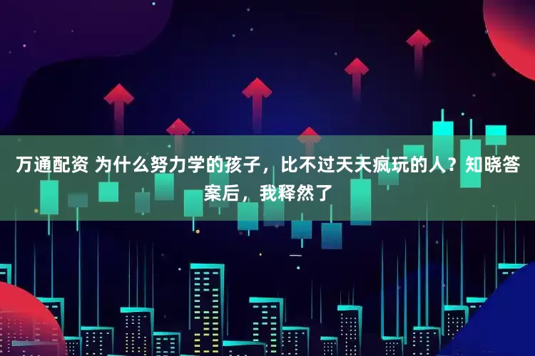 万通配资 为什么努力学的孩子，比不过天天疯玩的人？知晓答案后，我释然了