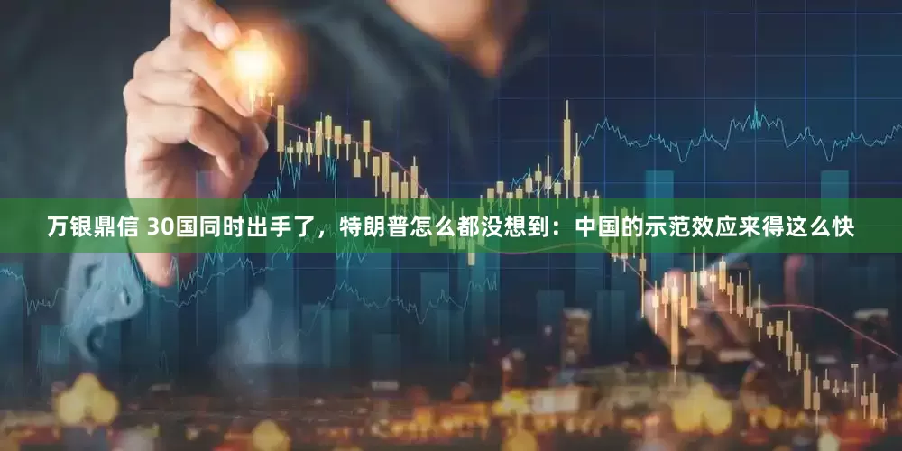 万银鼎信 30国同时出手了，特朗普怎么都没想到：中国的示范效应来得这么快