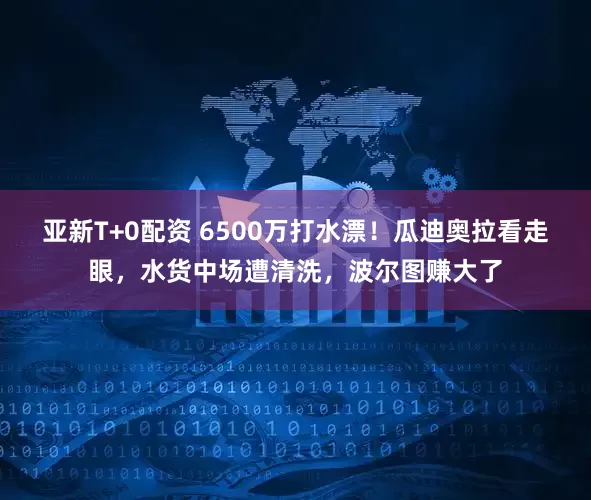 亚新T+0配资 6500万打水漂！瓜迪奥拉看走眼，水货中场遭清洗，波尔图赚大了