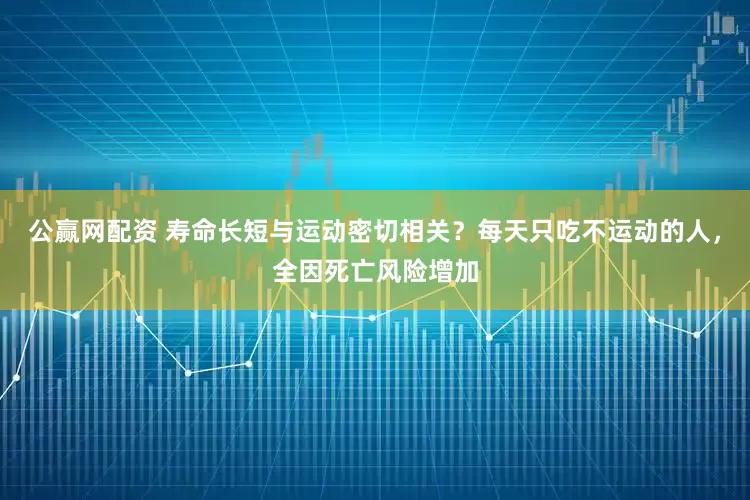 公赢网配资 寿命长短与运动密切相关？每天只吃不运动的人，全因死亡风险增加