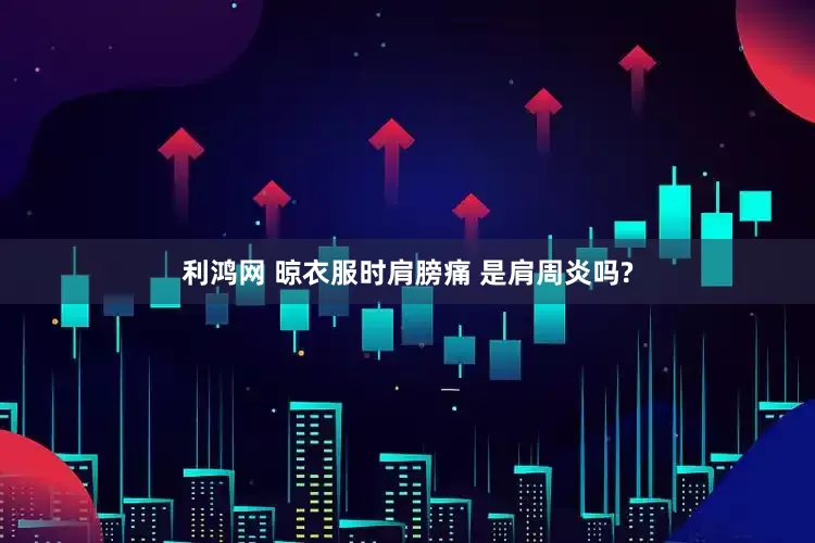 利鸿网 晾衣服时肩膀痛 是肩周炎吗?