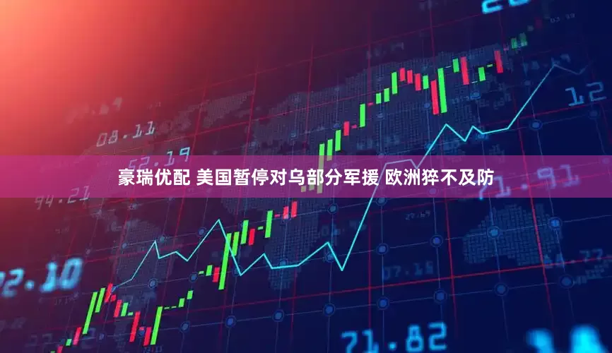 豪瑞优配 美国暂停对乌部分军援 欧洲猝不及防