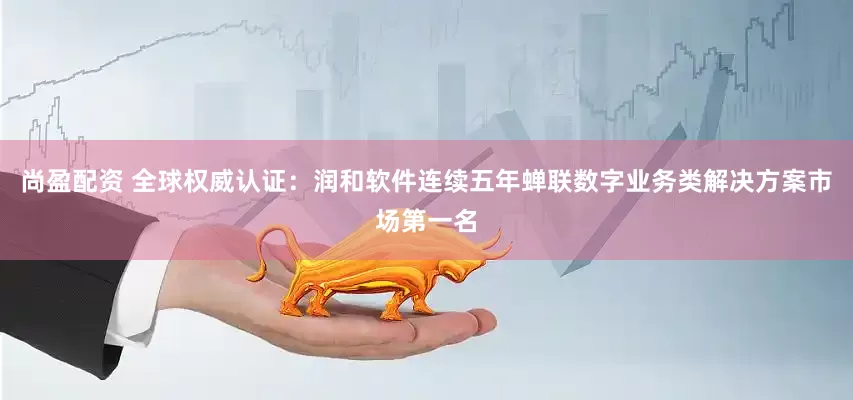 尚盈配资 全球权威认证：润和软件连续五年蝉联数字业务类解决方案市场第一名
