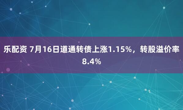 乐配资 7月16日道通转债上涨1.15%，转股溢价率8.4%