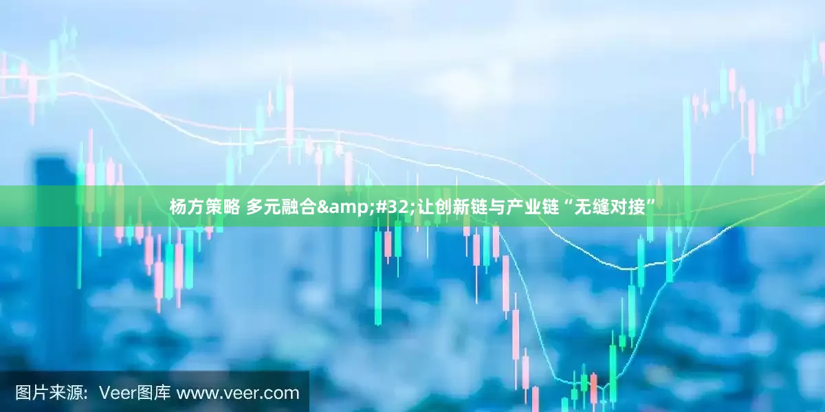 杨方策略 多元融合&#32;让创新链与产业链“无缝对接”