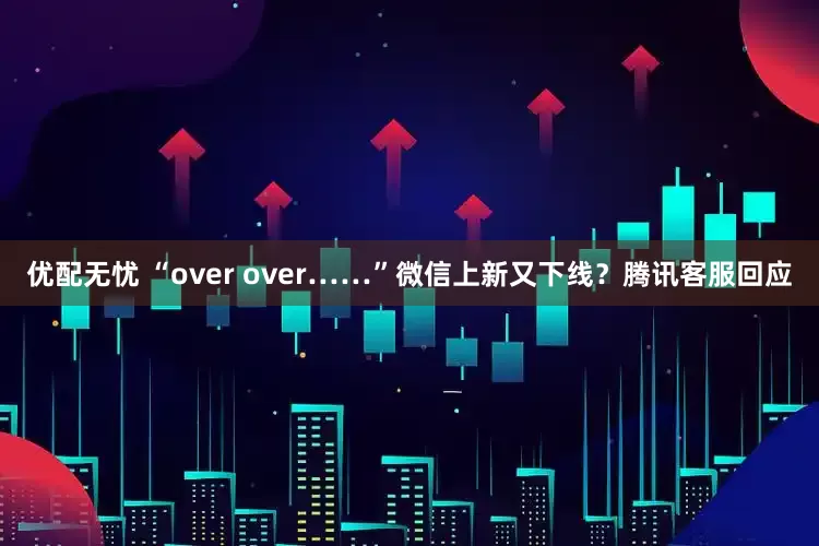 优配无忧 “over over……”微信上新又下线？腾讯客服回应