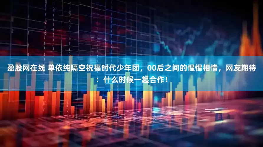 盈股网在线 单依纯隔空祝福时代少年团，00后之间的惺惺相惜，网友期待：什么时候一起合作！