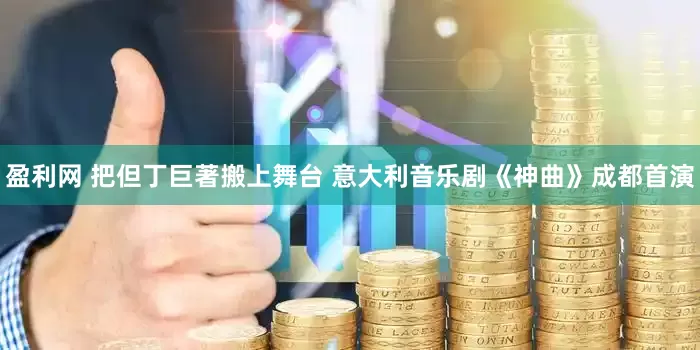 盈利网 把但丁巨著搬上舞台 意大利音乐剧《神曲》成都首演