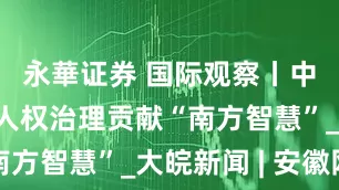 永華证券 国际观察丨中拉为全球人权治理贡献“南方智慧”_大皖新闻 | 安徽网