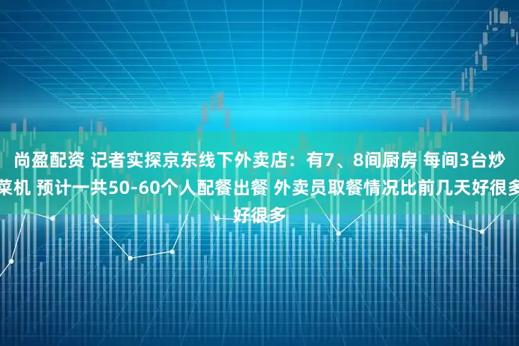 尚盈配资 记者实探京东线下外卖店：有7、8间厨房 每间3台炒菜机 预计一共50-60个人配餐出餐 外卖员取餐情况比前几天好很多