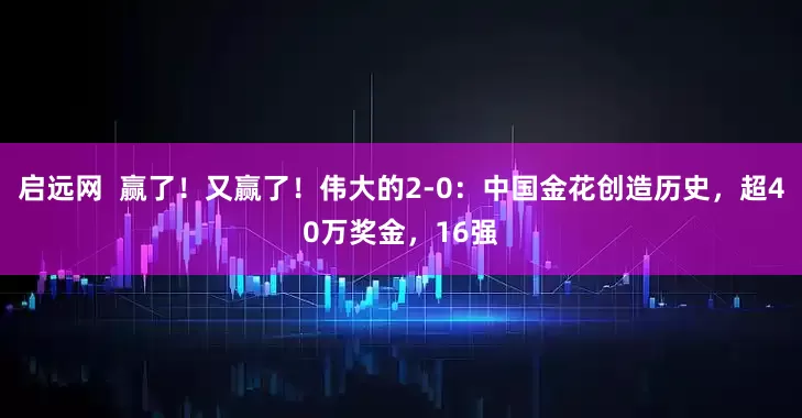 启远网  赢了！又赢了！伟大的2-0：中国金花创造历史，超40万奖金，16强
