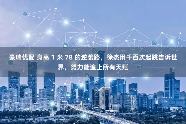豪瑞优配 身高 1 米 78 的逆袭路，徐杰用千百次起跳告诉世界，努力能追上所有天赋