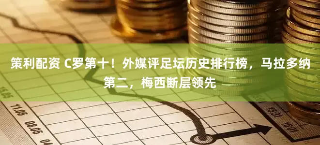策利配资 C罗第十！外媒评足坛历史排行榜，马拉多纳第二，梅西断层领先