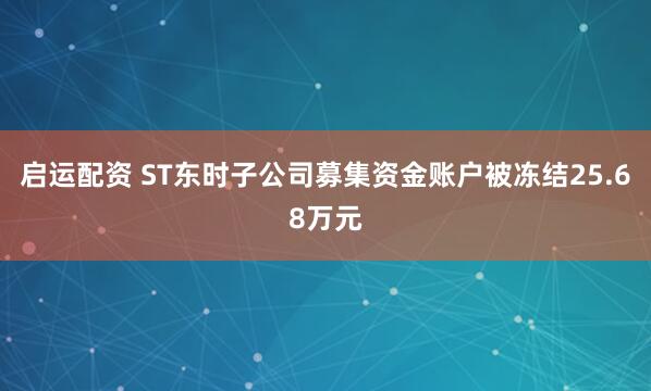 启运配资 ST东时子公司募集资金账户被冻结25.68万元