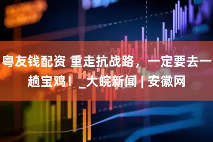 粤友钱配资 重走抗战路，一定要去一趟宝鸡！_大皖新闻 | 安徽网
