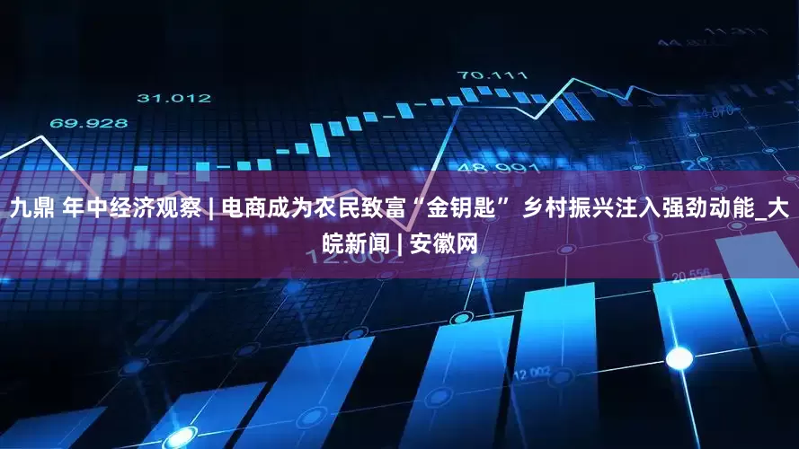 九鼎 年中经济观察 | 电商成为农民致富“金钥匙” 乡村振兴注入强劲动能_大皖新闻 | 安徽网