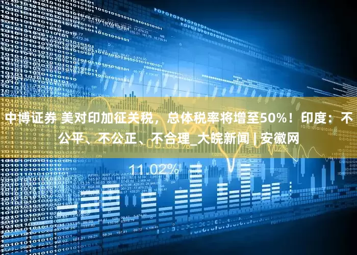 中博证券 美对印加征关税，总体税率将增至50%！印度：不公平、不公正、不合理_大皖新闻 | 安徽网