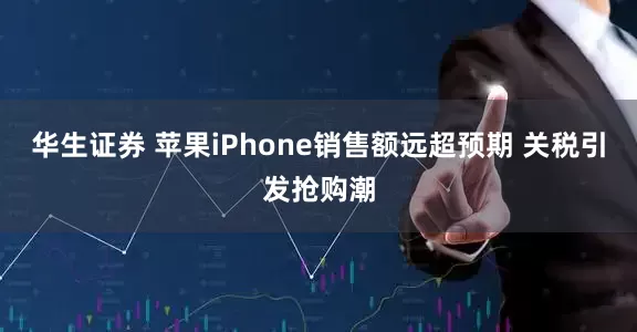 华生证券 苹果iPhone销售额远超预期 关税引发抢购潮