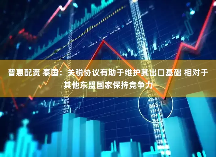 普惠配资 泰国：关税协议有助于维护其出口基础 相对于其他东盟国家保持竞争力