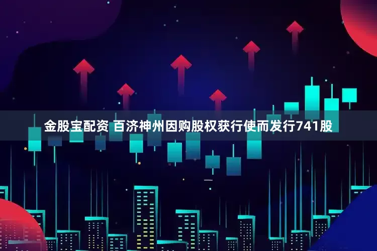 金股宝配资 百济神州因购股权获行使而发行741股