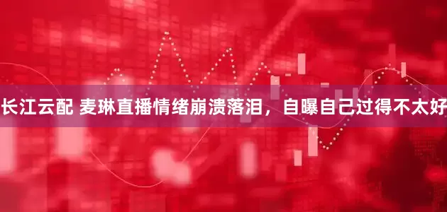长江云配 麦琳直播情绪崩溃落泪，自曝自己过得不太好