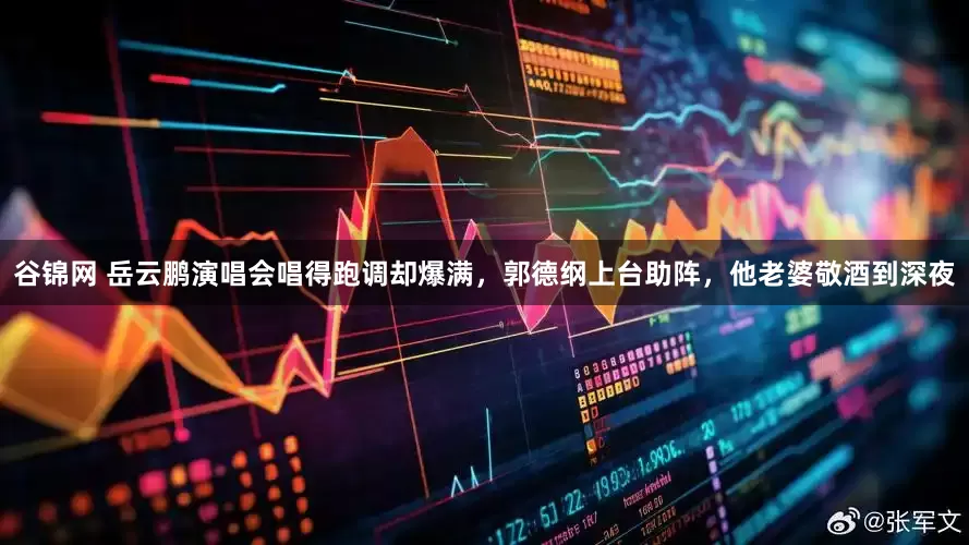 谷锦网 岳云鹏演唱会唱得跑调却爆满，郭德纲上台助阵，他老婆敬酒到深夜