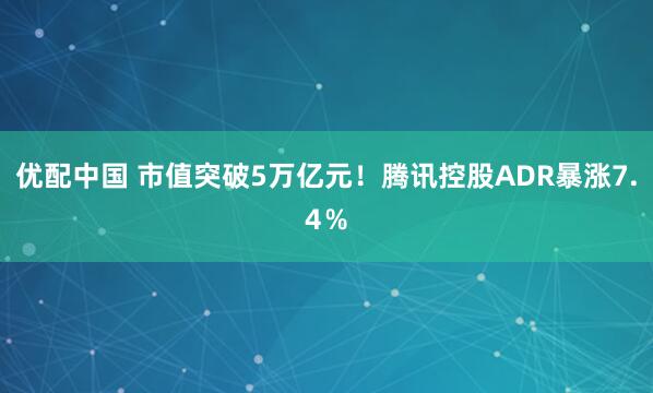 优配中国 市值突破5万亿元！腾讯控股ADR暴涨7.4％