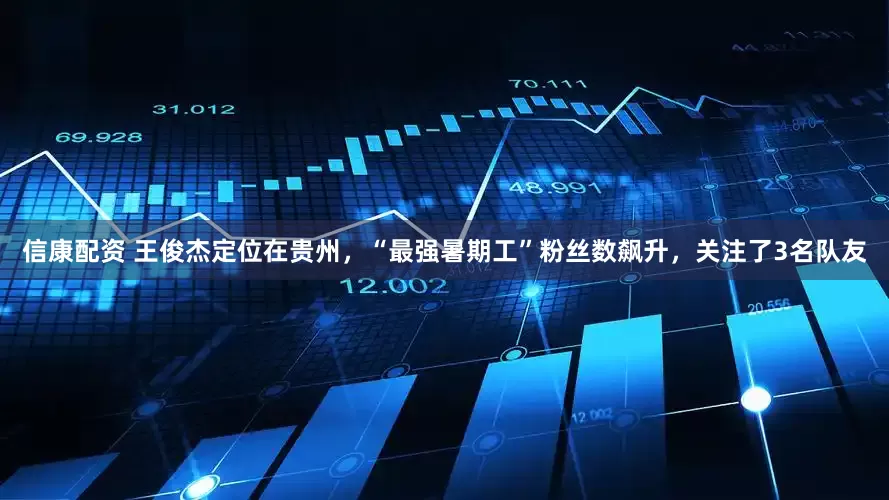 信康配资 王俊杰定位在贵州，“最强暑期工”粉丝数飙升，关注了3名队友