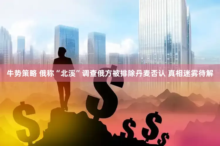 牛势策略 俄称“北溪”调查俄方被排除丹麦否认 真相迷雾待解