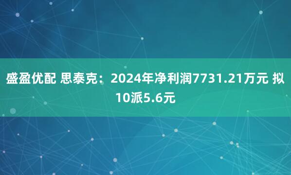 盛盈优配 思泰克：2024年净利润7731.21万元 拟10派5.6元