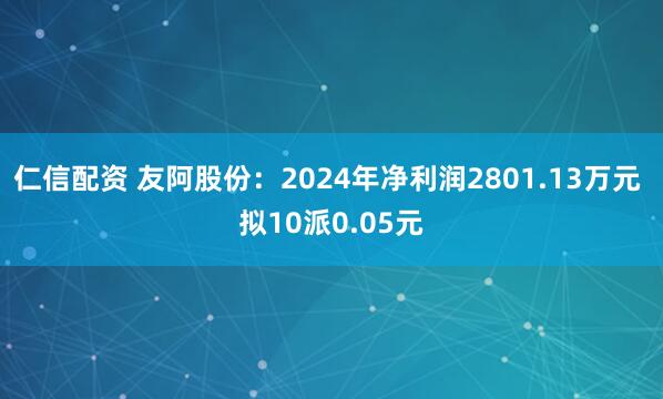 仁信配资 友阿股份：2024年净利润2801.13万元 拟10派0.05元