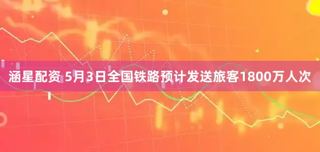 涵星配资 5月3日全国铁路预计发送旅客1800万人次
