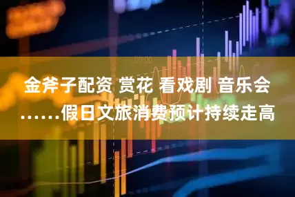 金斧子配资 赏花 看戏剧 音乐会……假日文旅消费预计持续走高