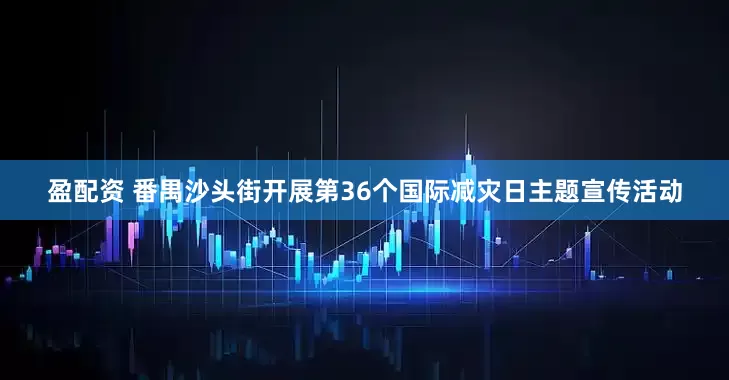 盈配资 番禺沙头街开展第36个国际减灾日主题宣传活动
